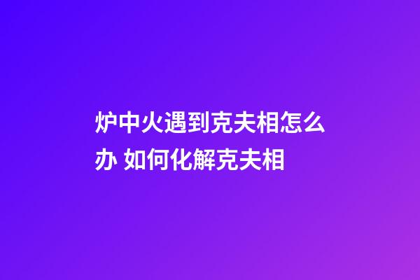 炉中火遇到克夫相怎么办 如何化解克夫相